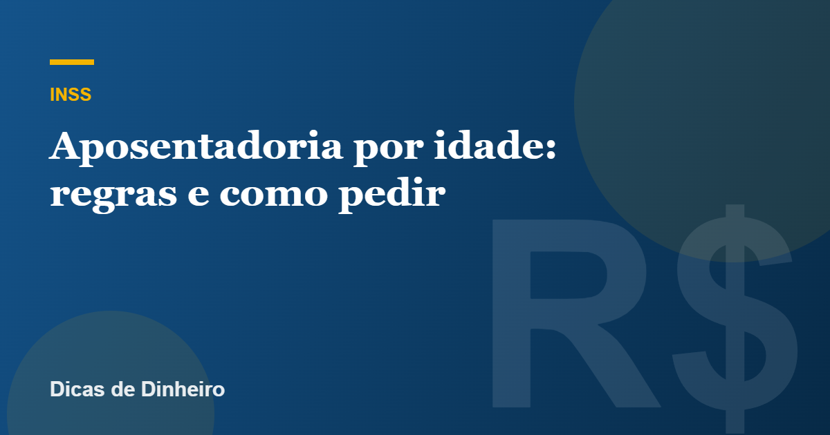 Aposentadoria por idade: regras, idade mínima e como pedir